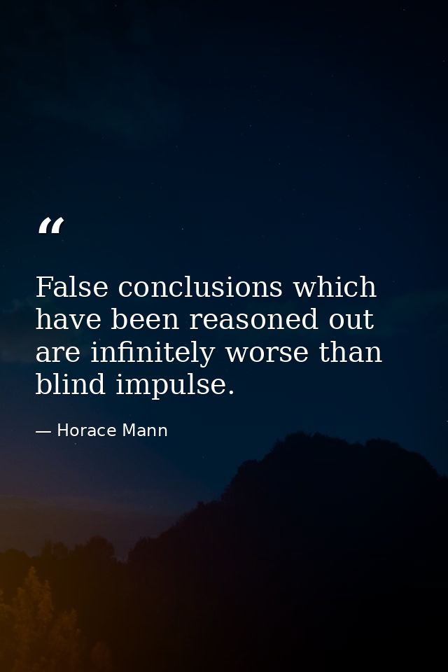 False conclusions which have been reasoned out are infinitely worse than blind impulse. — Horace Mann