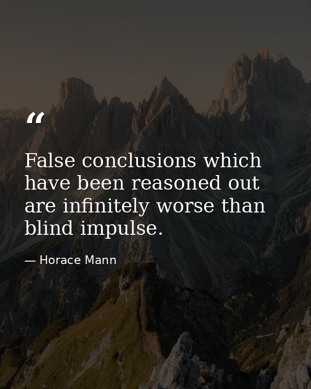 False conclusions which have been reasoned out are infinitely worse than blind impulse. — Horace Mann