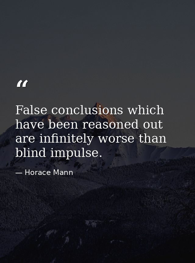 False conclusions which have been reasoned out are infinitely worse than blind impulse. — Horace Mann