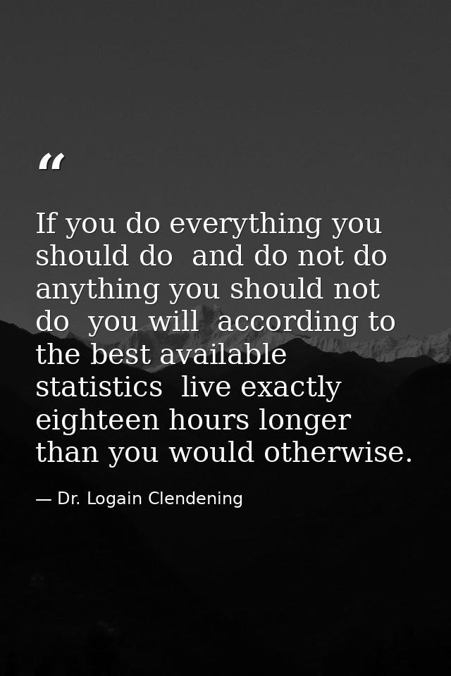 If you do everything you should do  and do not do anything you should not do  you will  according to the best available  — Dr. Logain Clendening