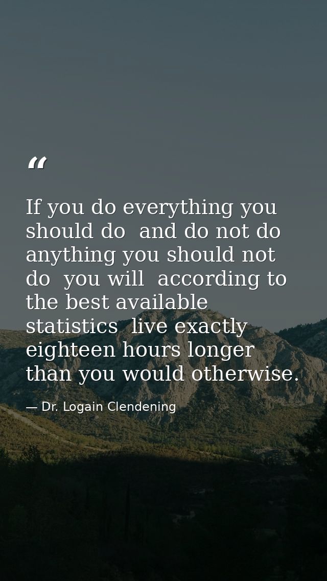 If you do everything you should do  and do not do anything you should not do  you will  according to the best available  — Dr. Logain Clendening