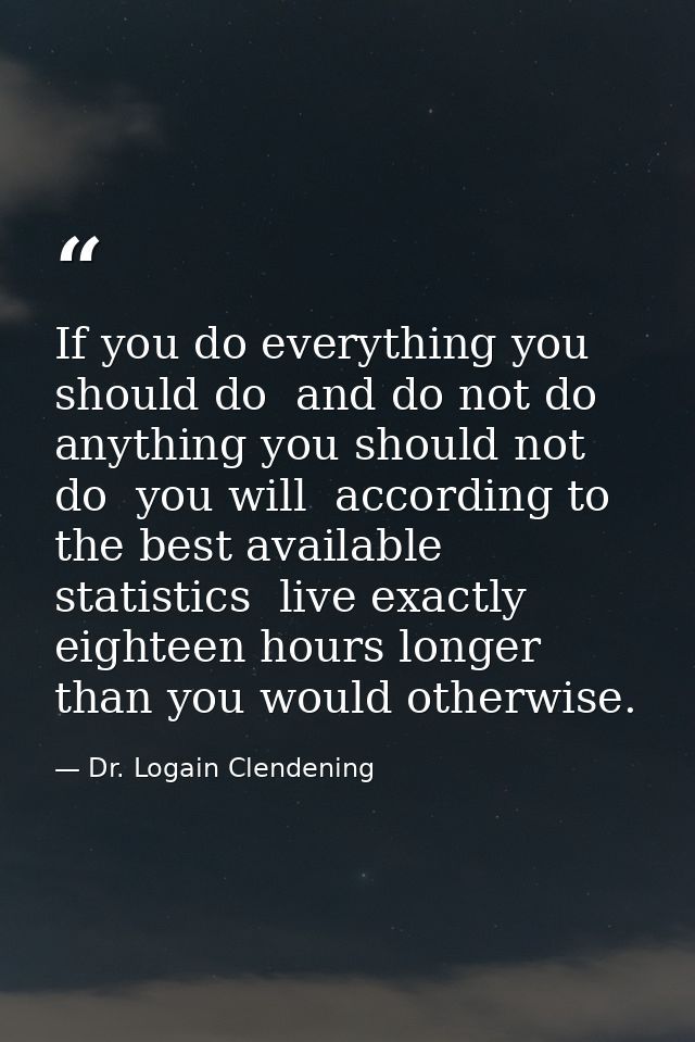 If you do everything you should do  and do not do anything you should not do  you will  according to the best available  — Dr. Logain Clendening