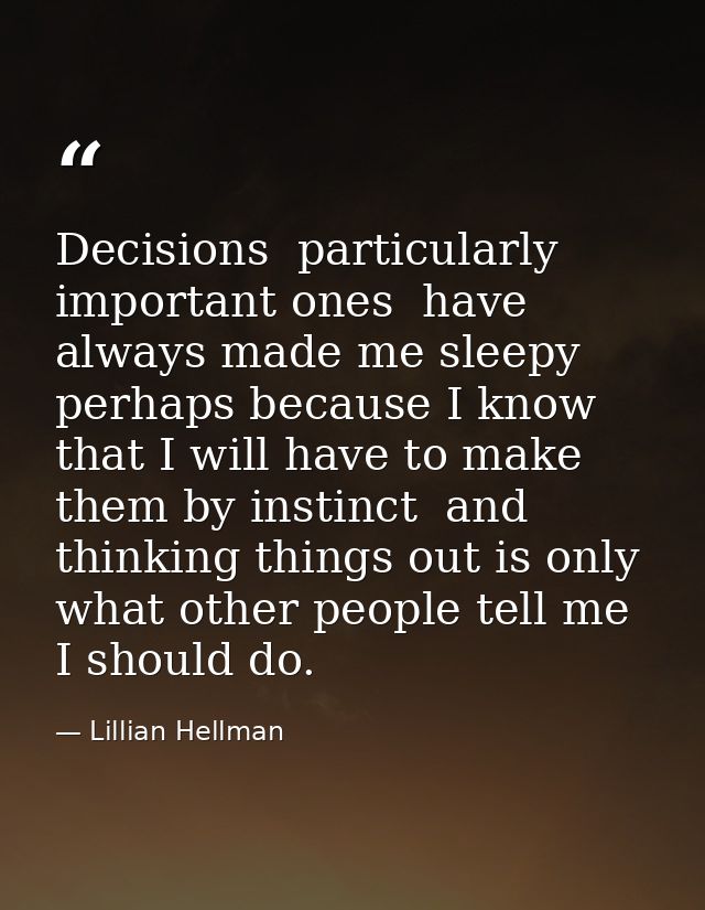 Decisions  particularly important ones  have always made me sleepy  perhaps because I know that I will have to make them — Lillian Hellman