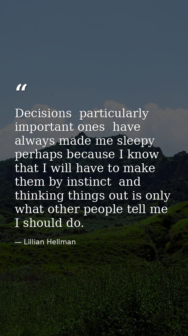 Decisions  particularly important ones  have always made me sleepy  perhaps because I know that I will have to make them — Lillian Hellman