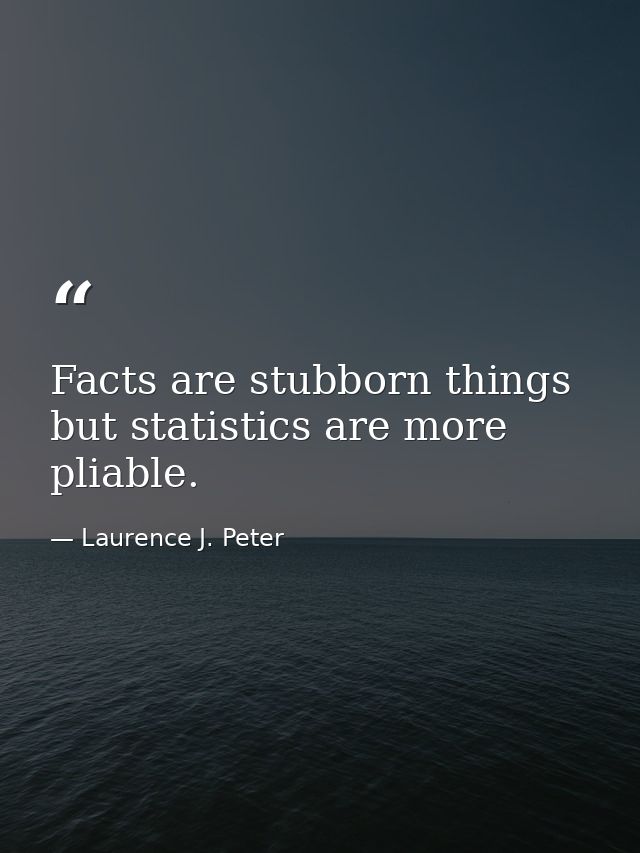 Facts are stubborn things  but statistics are more pliable. — Laurence J. Peter