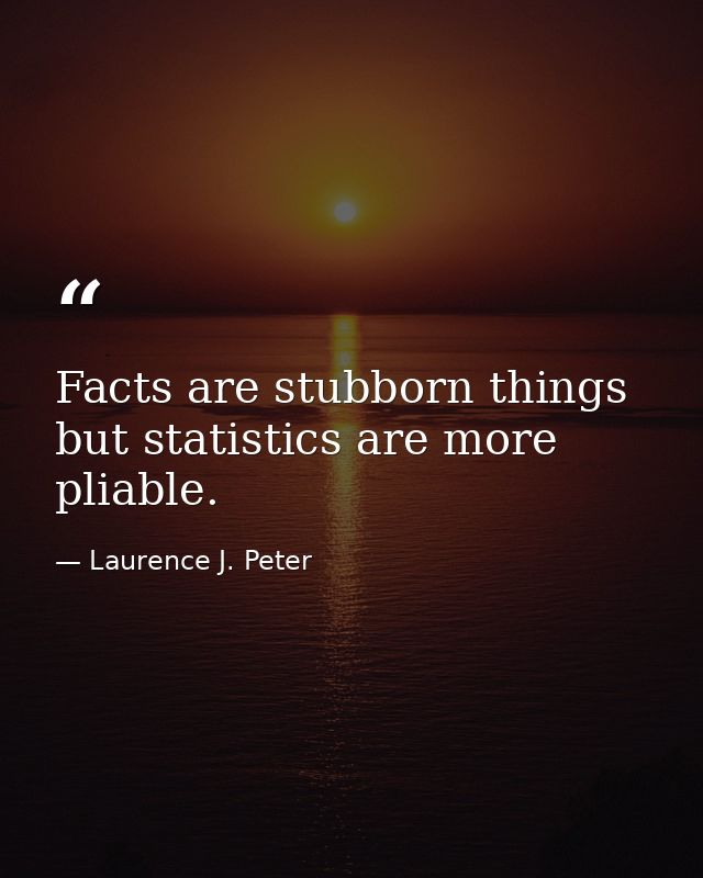 Facts are stubborn things  but statistics are more pliable. — Laurence J. Peter