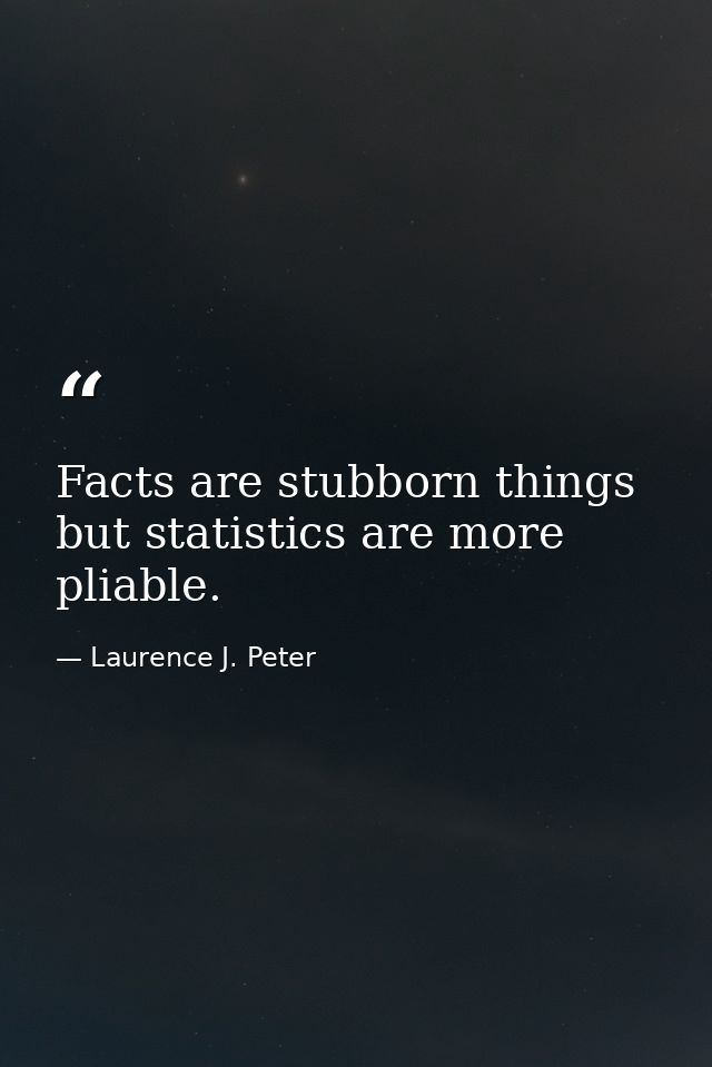 Facts are stubborn things  but statistics are more pliable. — Laurence J. Peter