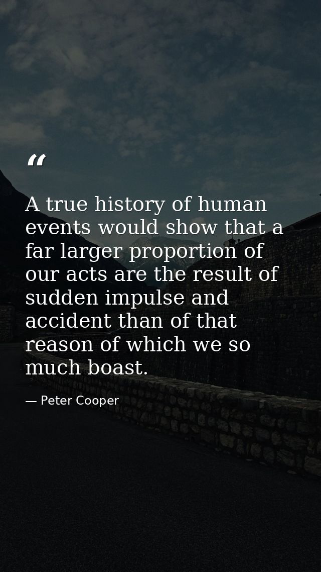 A true history of human events would show that a far larger proportion of our acts are the result of sudden impulse and  — Peter Cooper