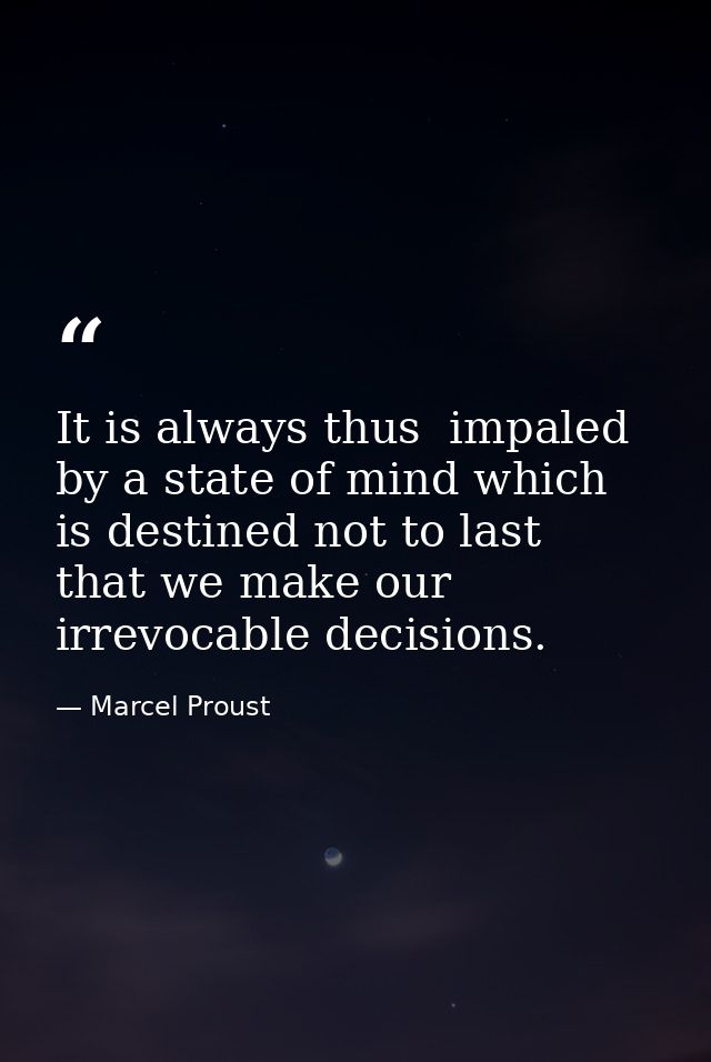 It is always thus  impaled by a state of mind which is destined not to last  that we make our irrevocable decisions. — Marcel Proust