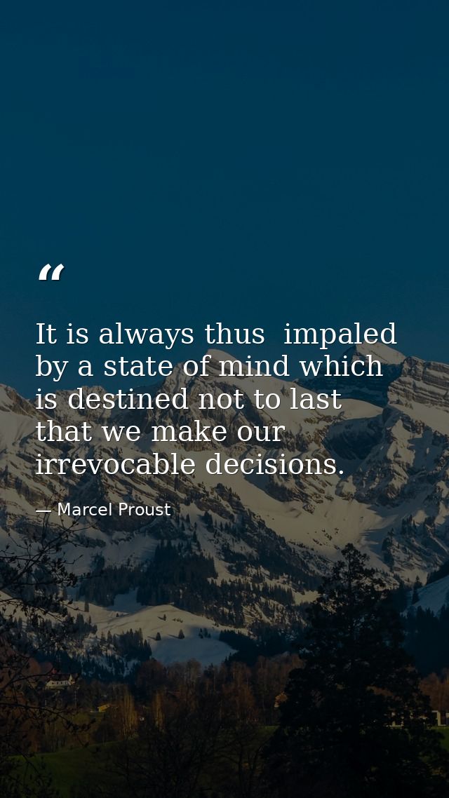 It is always thus  impaled by a state of mind which is destined not to last  that we make our irrevocable decisions. — Marcel Proust