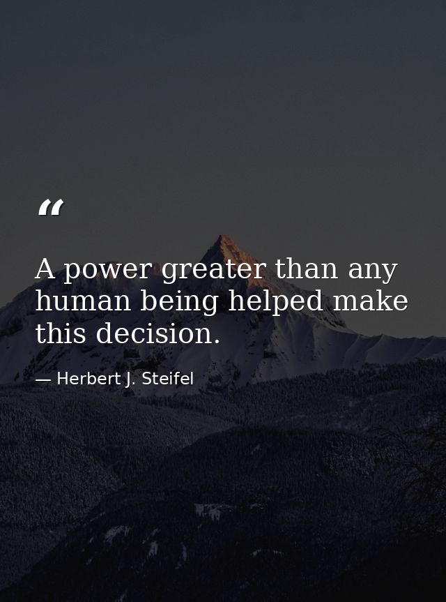 A power greater than any human being helped make this decision. — Herbert J. Steifel