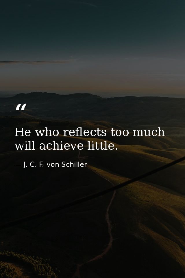He who reflects too much will achieve little. — J. C. F. von Schiller