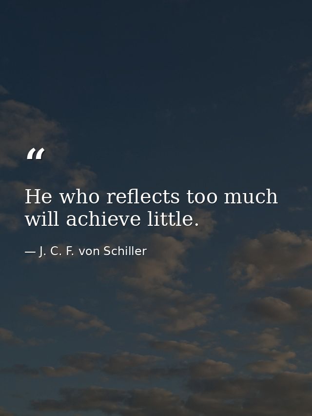 He who reflects too much will achieve little. — J. C. F. von Schiller
