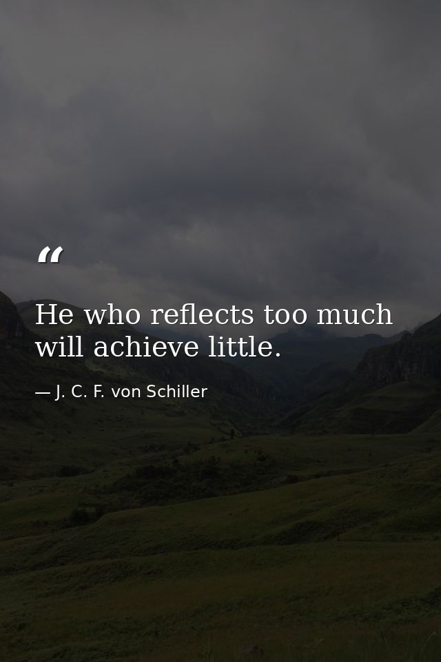 He who reflects too much will achieve little. — J. C. F. von Schiller