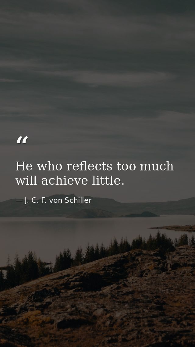 He who reflects too much will achieve little. — J. C. F. von Schiller