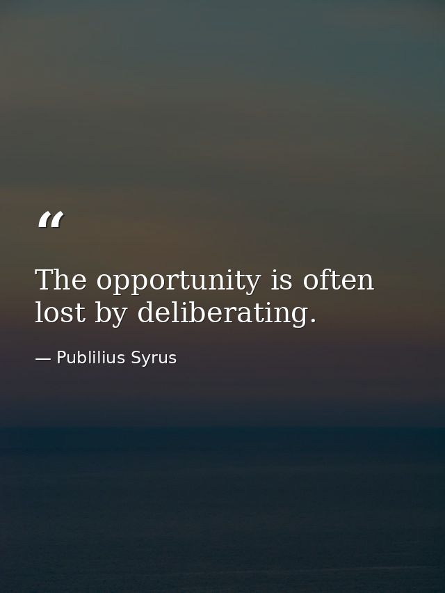 The opportunity is often lost by deliberating. — Publilius Syrus