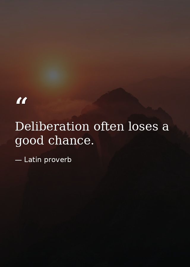 Deliberation often loses a good chance. — Latin proverb