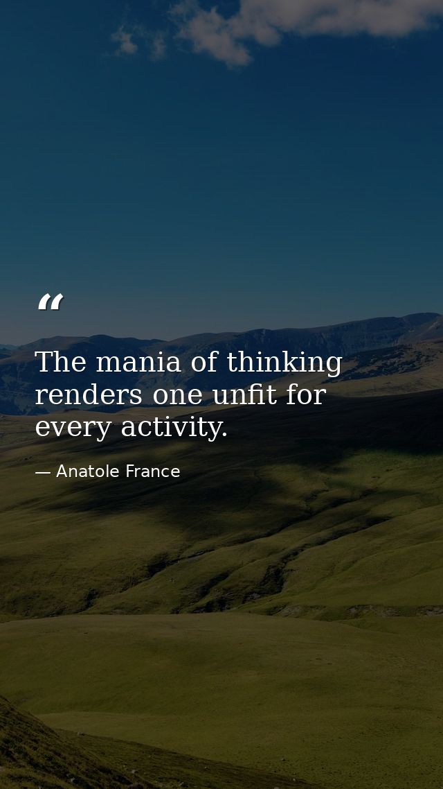 The mania of thinking renders one unfit for every activity. — Anatole France