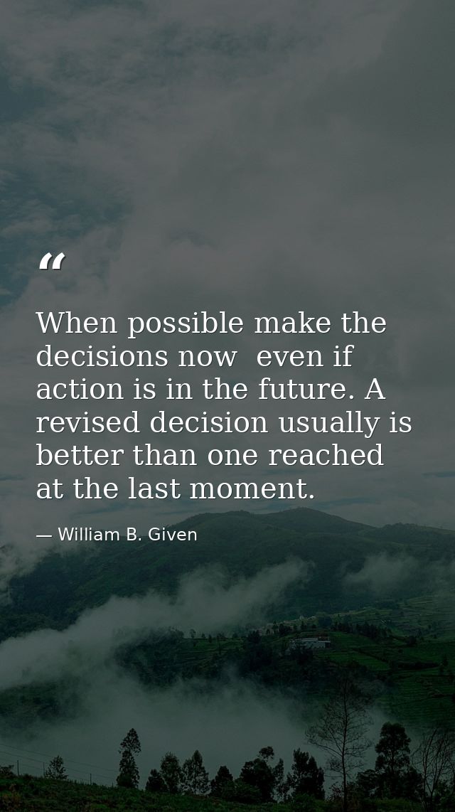 When possible make the decisions now  even if action is in the future. A revised decision usually is better than one rea — William B. Given