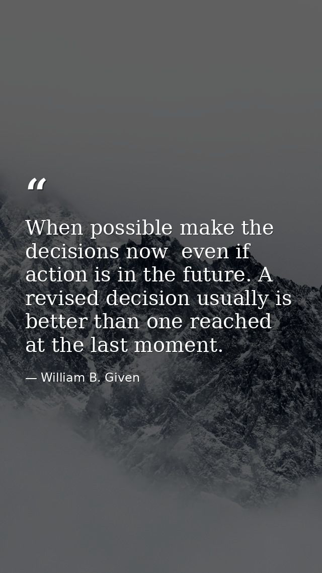 When possible make the decisions now  even if action is in the future. A revised decision usually is better than one rea — William B. Given