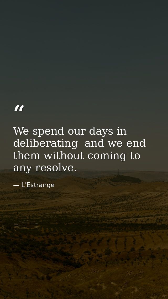 We spend our days in deliberating  and we end them without coming to any resolve. — L'Estrange
