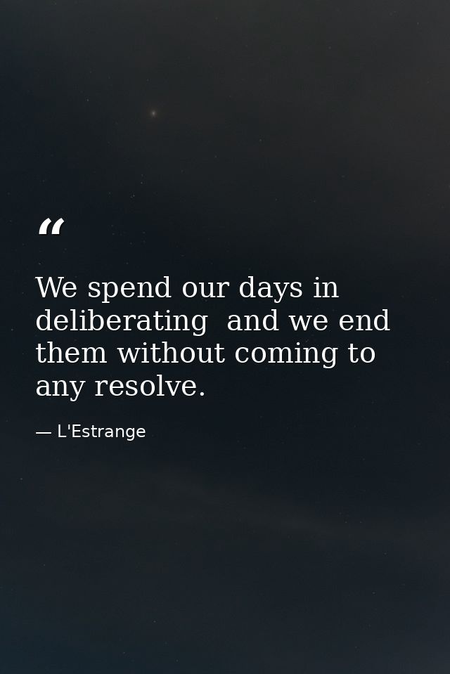 We spend our days in deliberating  and we end them without coming to any resolve. — L'Estrange