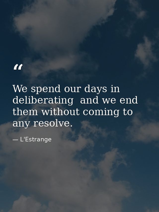 We spend our days in deliberating  and we end them without coming to any resolve. — L'Estrange