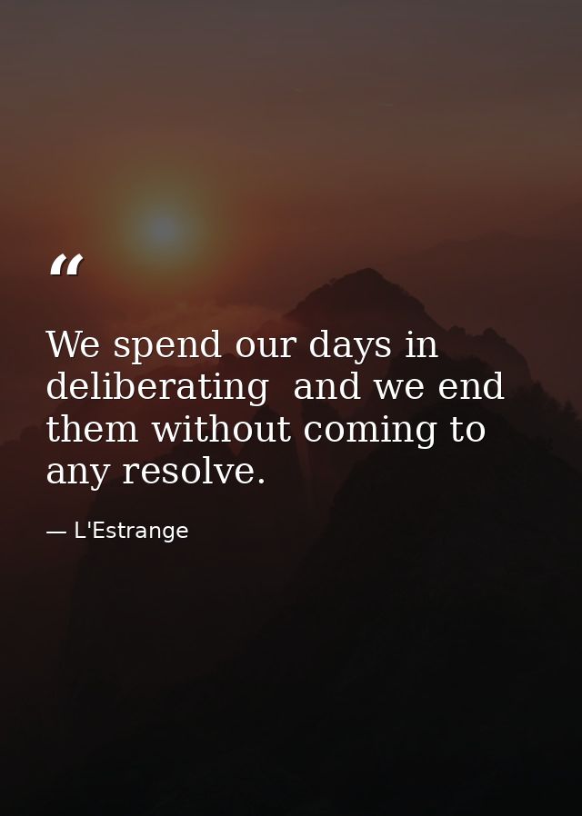 We spend our days in deliberating  and we end them without coming to any resolve. — L'Estrange