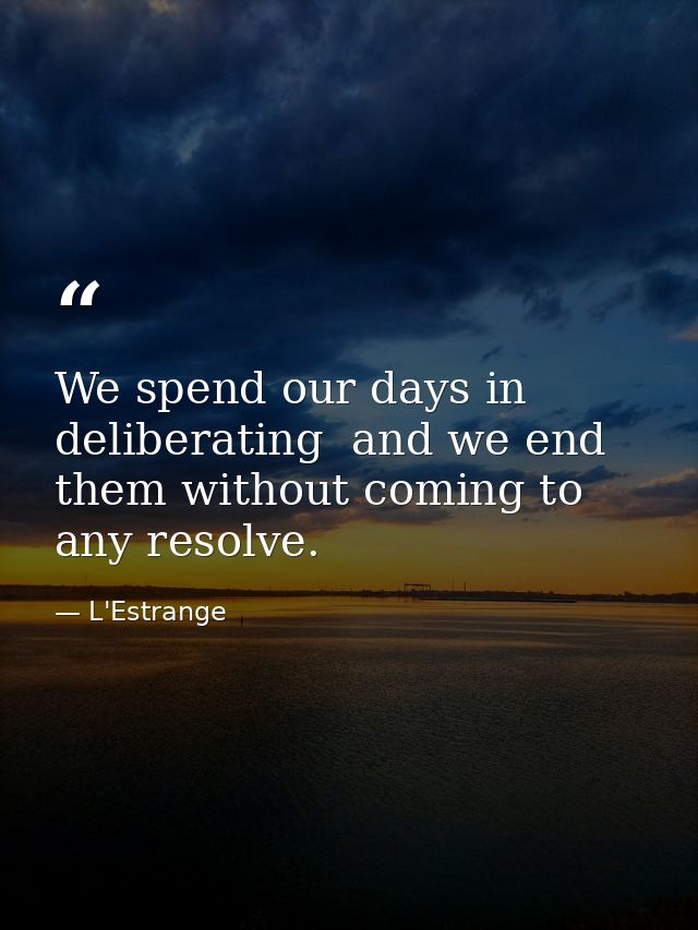 We spend our days in deliberating  and we end them without coming to any resolve. — L'Estrange