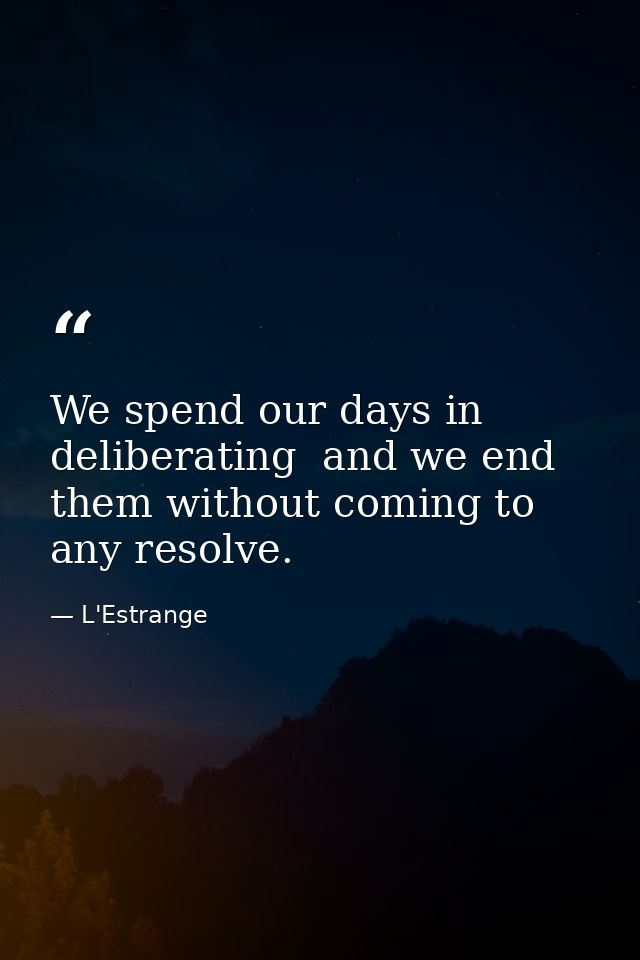 We spend our days in deliberating  and we end them without coming to any resolve. — L'Estrange