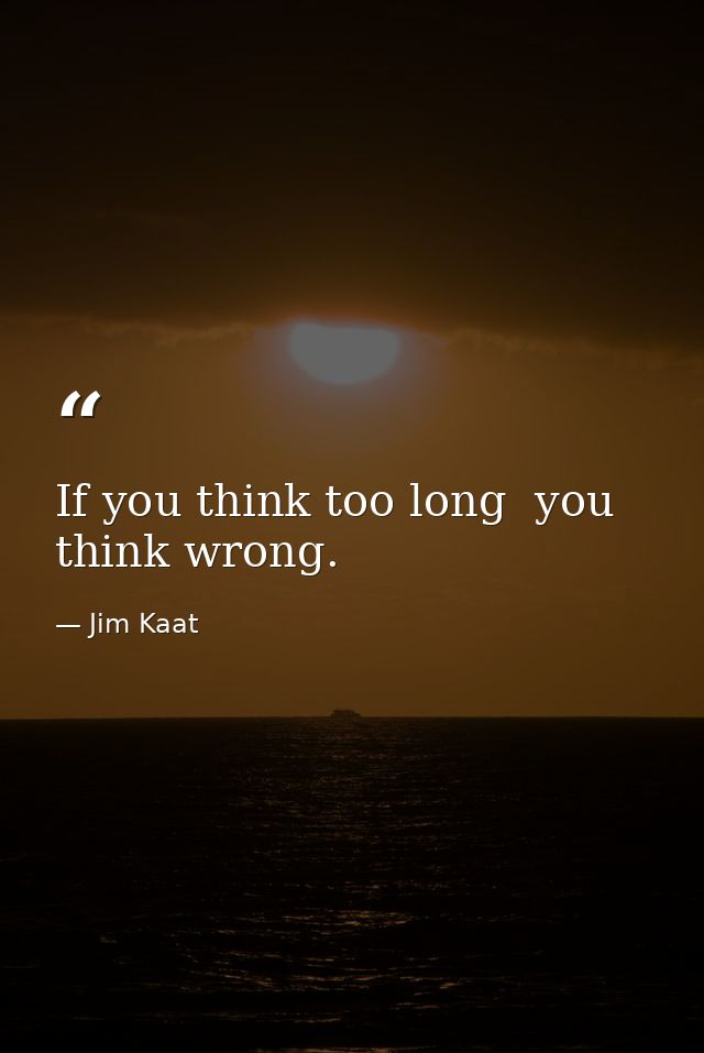 If you think too long  you think wrong. — Jim Kaat