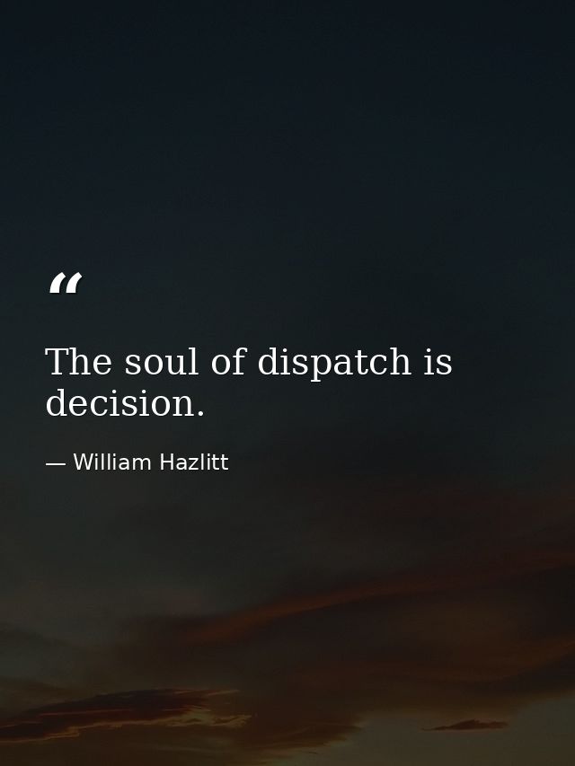 The soul of dispatch is decision. — William Hazlitt