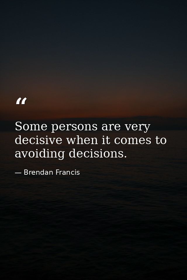 Some persons are very decisive when it comes to avoiding decisions. — Brendan Francis