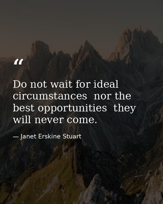 Do not wait for ideal circumstances  nor the best opportunities  they will never come. — Janet Erskine Stuart