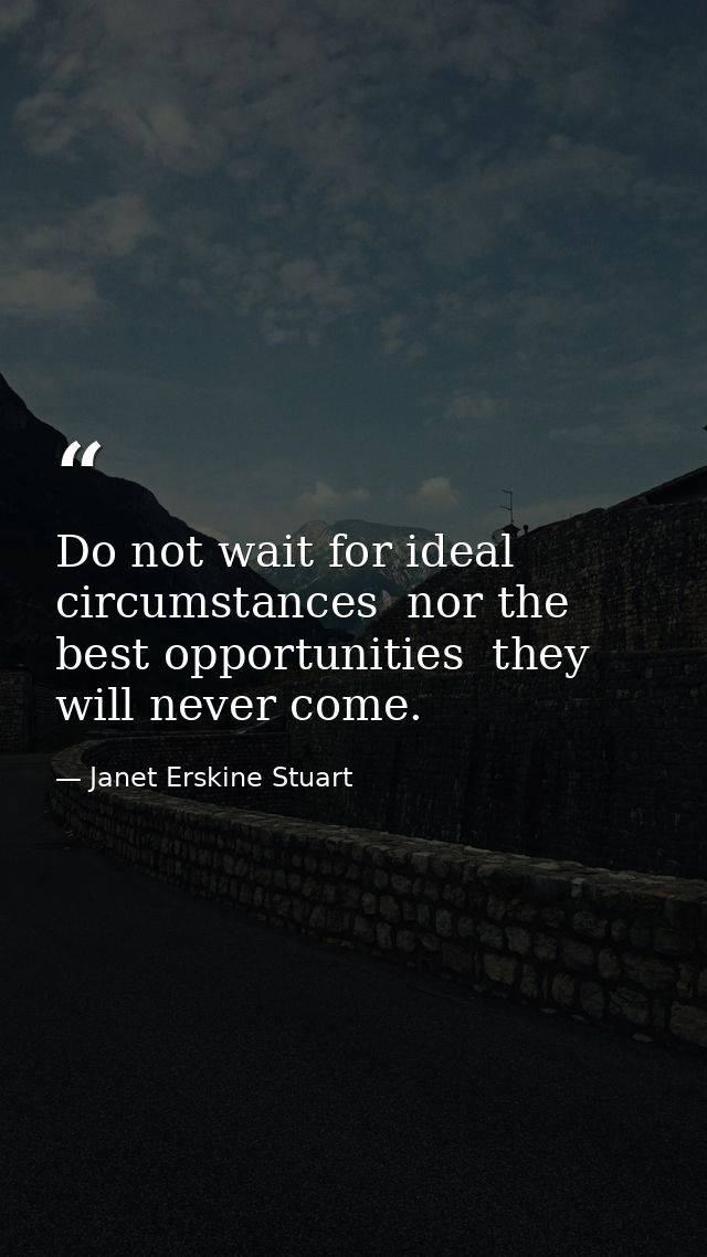 Do not wait for ideal circumstances  nor the best opportunities  they will never come. — Janet Erskine Stuart