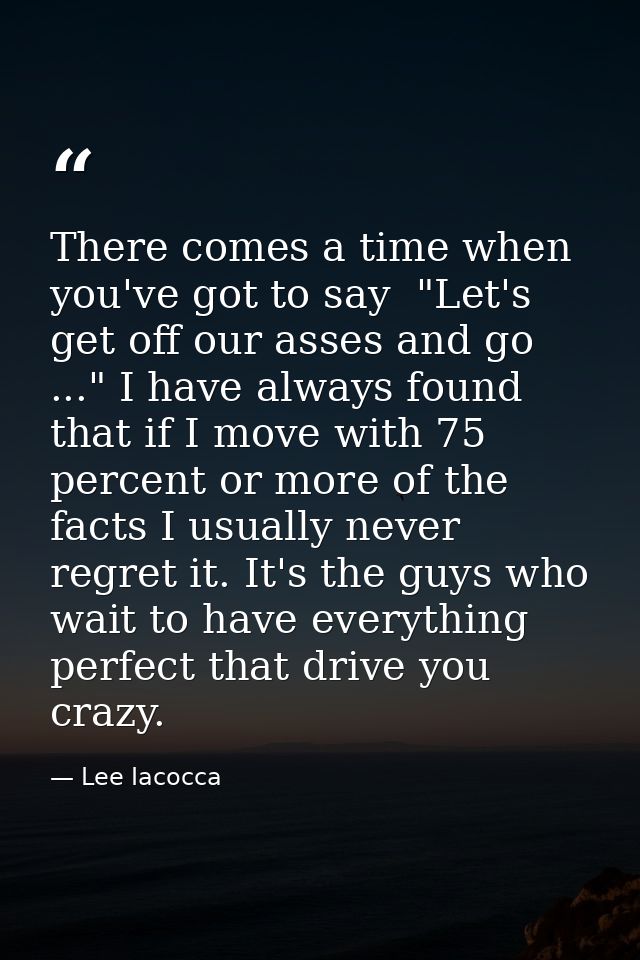 There comes a time when you've got to say  "Let's get off our asses and go ..." I have always found that if I move with  — Lee Iacocca