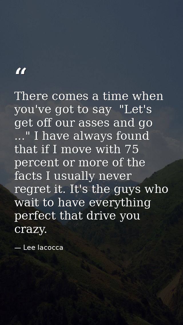 There comes a time when you've got to say  "Let's get off our asses and go ..." I have always found that if I move with  — Lee Iacocca