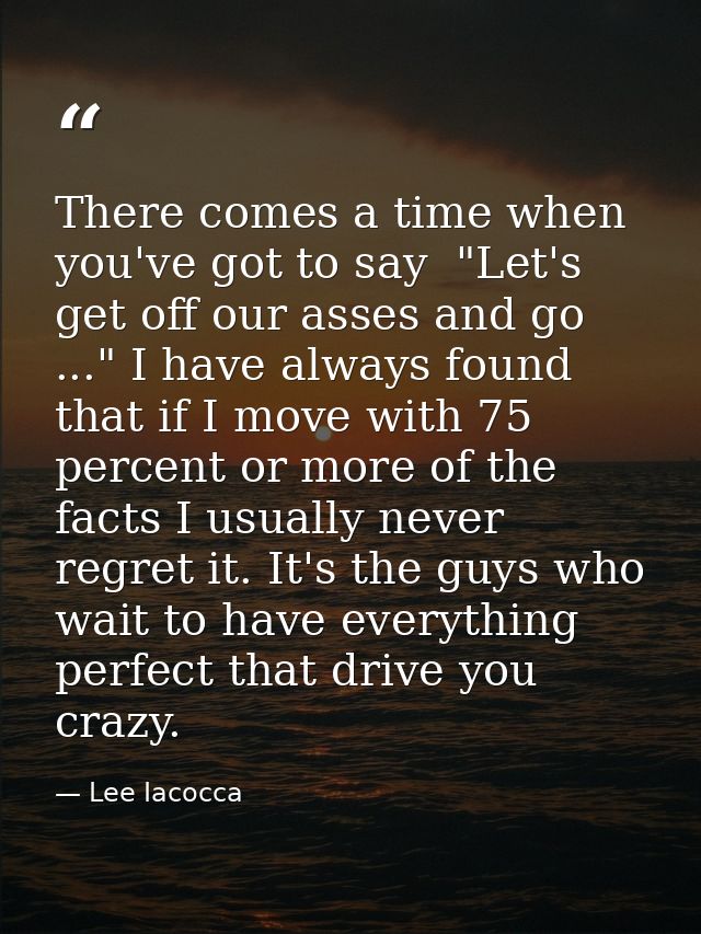 There comes a time when you've got to say  "Let's get off our asses and go ..." I have always found that if I move with  — Lee Iacocca