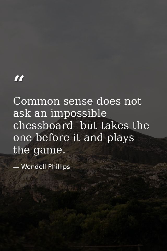 Common sense does not ask an impossible chessboard  but takes the one before it and plays the game. — Wendell Phillips