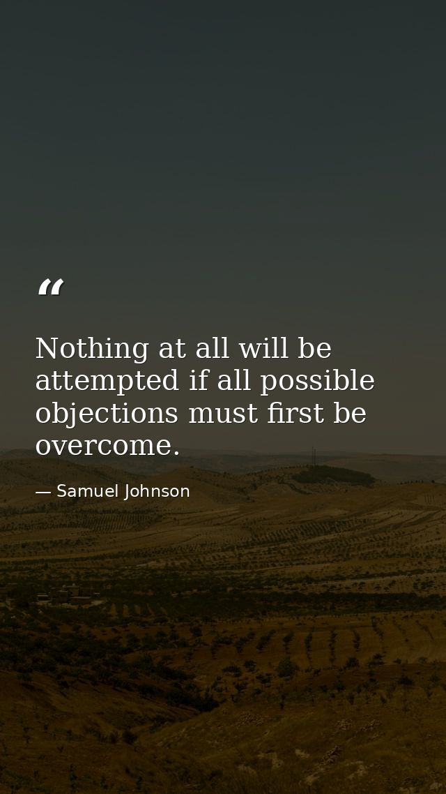 Nothing at all will be attempted if all possible objections must first be overcome. — Samuel Johnson