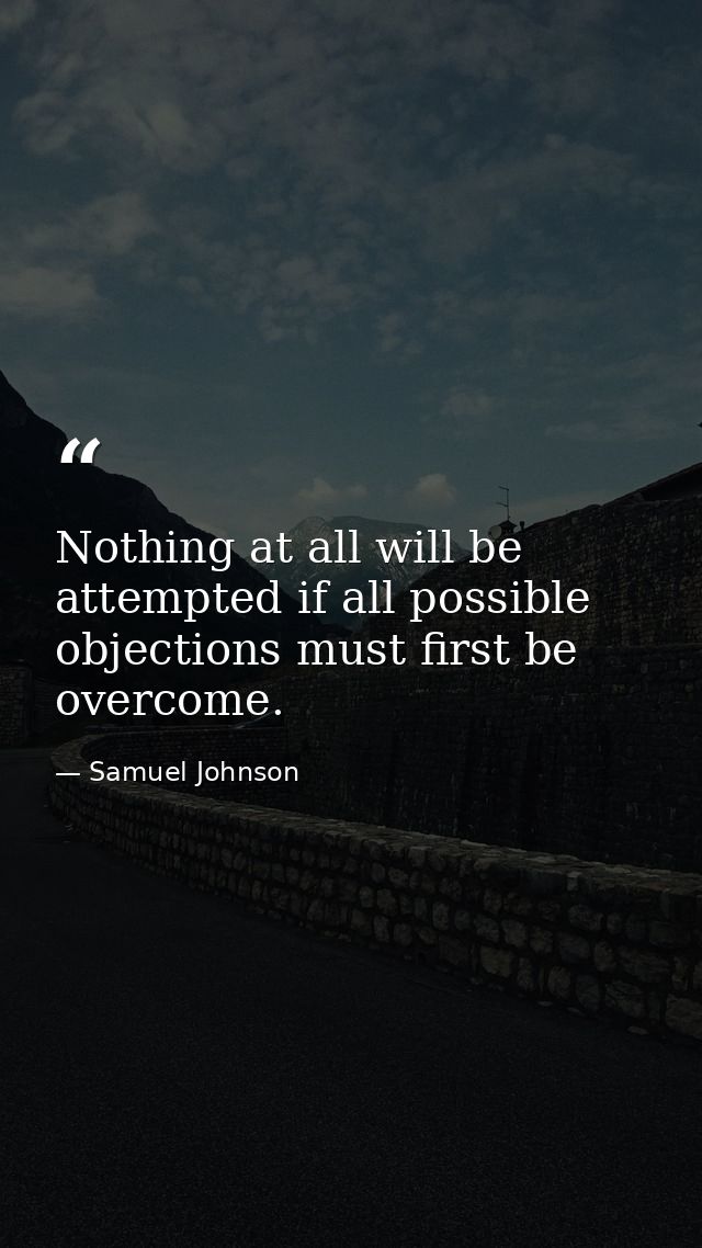 Nothing at all will be attempted if all possible objections must first be overcome. — Samuel Johnson