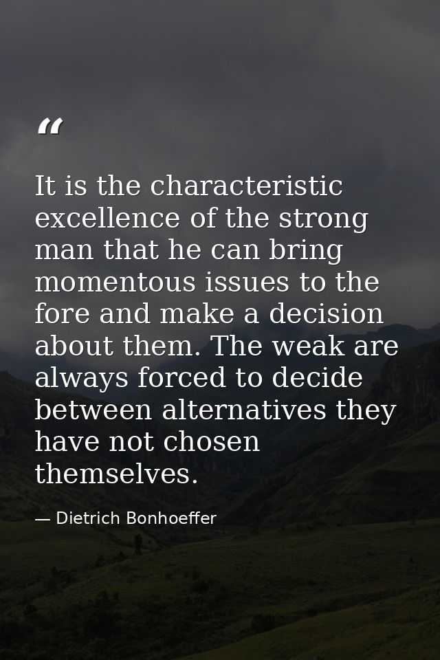 It is the characteristic excellence of the strong man that he can bring momentous issues to the fore and make a decision — Dietrich Bonhoeffer
