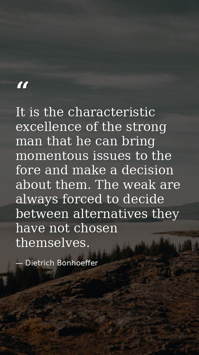 It is the characteristic excellence of the strong man that he can bring momentous issues to the fore and make a decision — Dietrich Bonhoeffer
