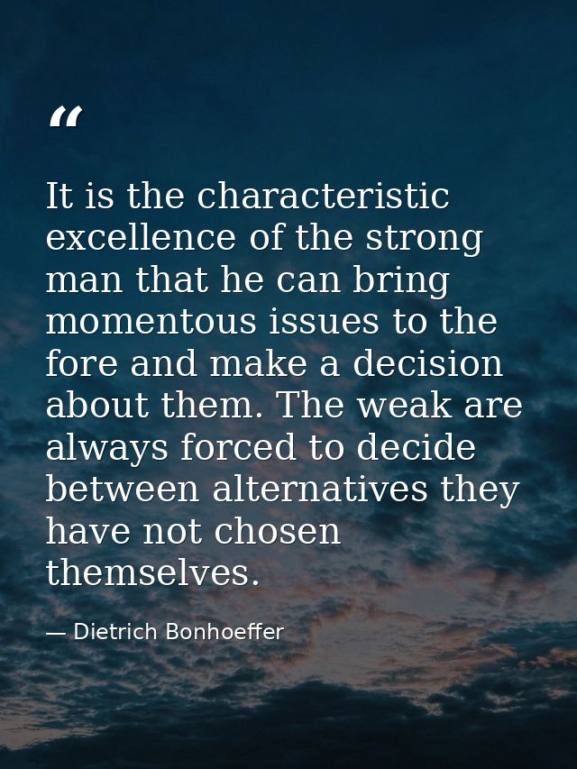 It is the characteristic excellence of the strong man that he can bring momentous issues to the fore and make a decision — Dietrich Bonhoeffer