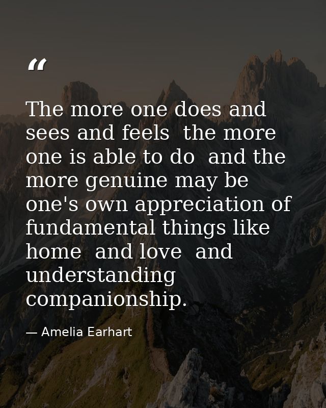 The more one does and sees and feels  the more one is able to do  and the more genuine may be one's own appreciation of  — Amelia Earhart