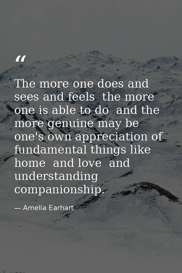 The more one does and sees and feels  the more one is able to do  and the more genuine may be one's own appreciation of  — Amelia Earhart