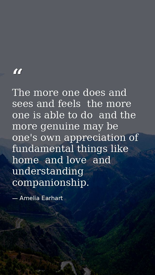 The more one does and sees and feels  the more one is able to do  and the more genuine may be one's own appreciation of  — Amelia Earhart