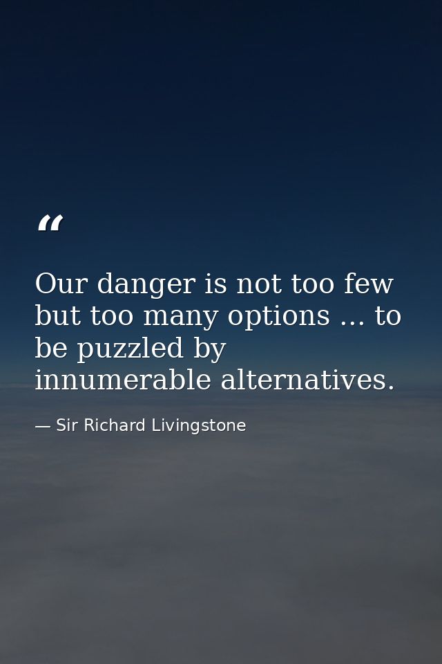 Our danger is not too few  but too many options ... to be puzzled by innumerable alternatives. — Sir Richard Livingstone