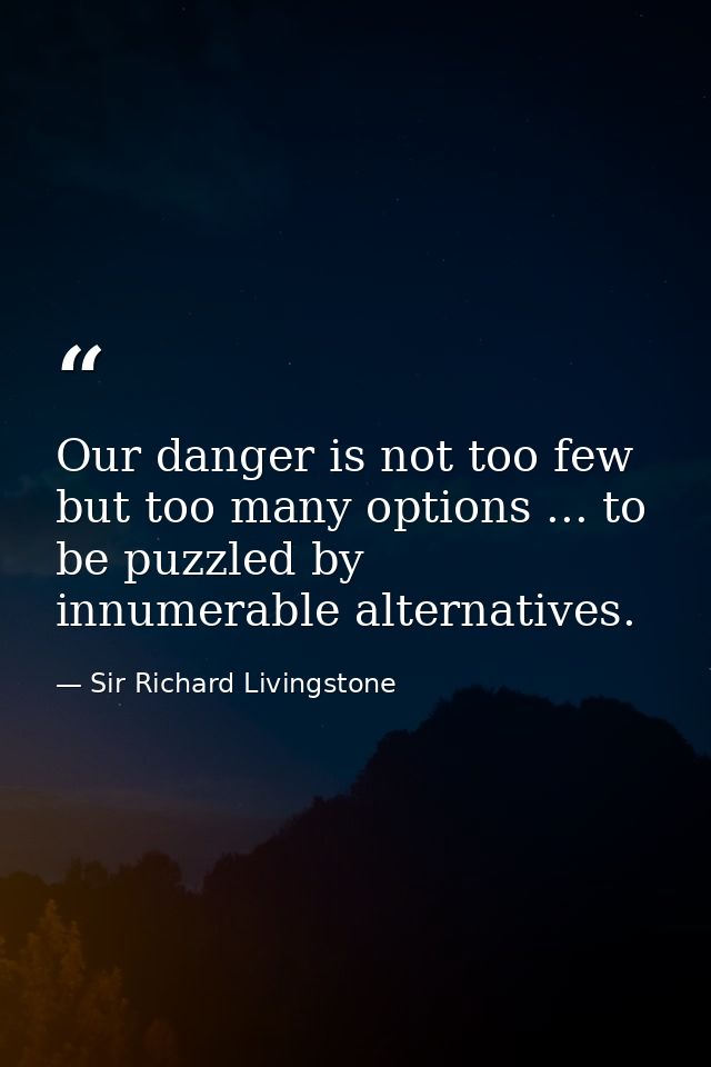 Our danger is not too few  but too many options ... to be puzzled by innumerable alternatives. — Sir Richard Livingstone
