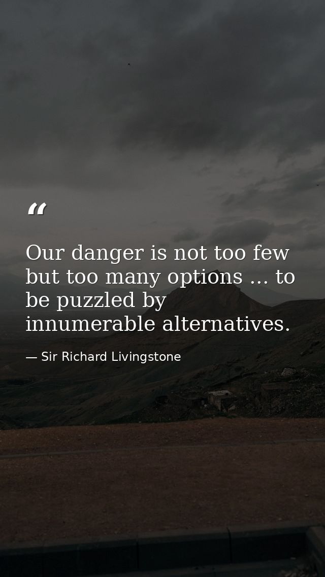 Our danger is not too few  but too many options ... to be puzzled by innumerable alternatives. — Sir Richard Livingstone